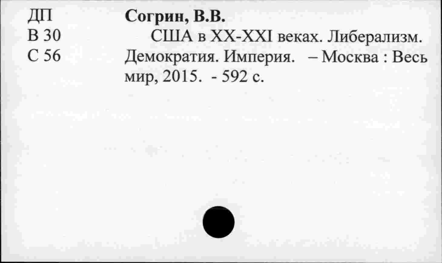 ﻿ДП
В 30
С 56
Согрин, В.В.
США в ХХ-ХХ1 веках. Либерализм. Демократия. Империя. - Москва : Весь мир, 2015. - 592 с.